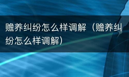 赡养纠纷怎么样调解（赡养纠纷怎么样调解）