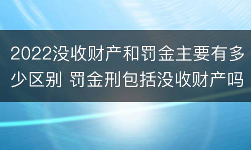 2022没收财产和罚金主要有多少区别 罚金刑包括没收财产吗?