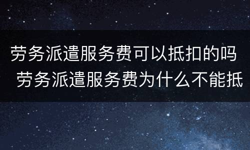劳务派遣服务费可以抵扣的吗 劳务派遣服务费为什么不能抵扣