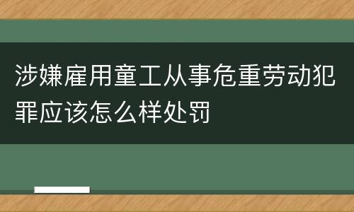 涉嫌雇用童工从事危重劳动犯罪应该怎么样处罚