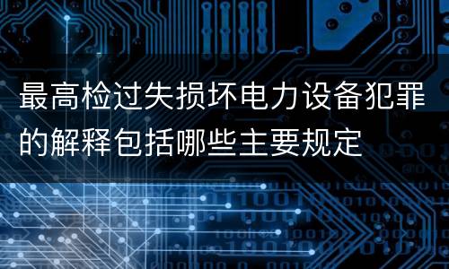 最高检过失损坏电力设备犯罪的解释包括哪些主要规定