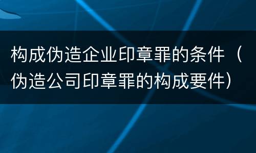 构成伪造企业印章罪的条件（伪造公司印章罪的构成要件）