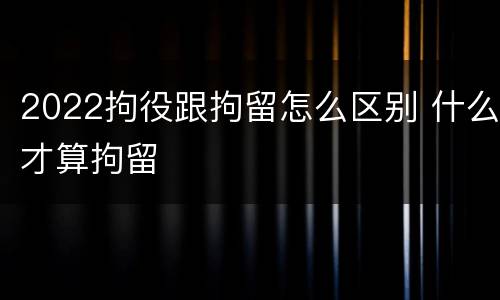 2022拘役跟拘留怎么区别 什么才算拘留