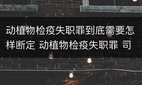 动植物检疫失职罪到底需要怎样断定 动植物检疫失职罪 司法解释