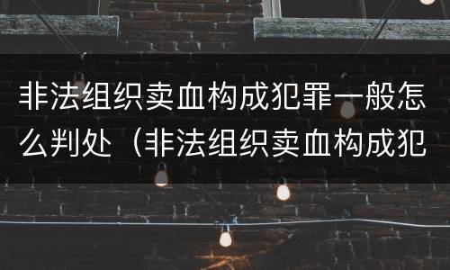 非法组织卖血构成犯罪一般怎么判处（非法组织卖血构成犯罪一般怎么判处的）