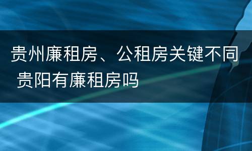 贵州廉租房、公租房关键不同 贵阳有廉租房吗