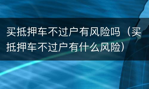 买抵押车不过户有风险吗（买抵押车不过户有什么风险）