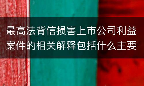 最高法背信损害上市公司利益案件的相关解释包括什么主要规定