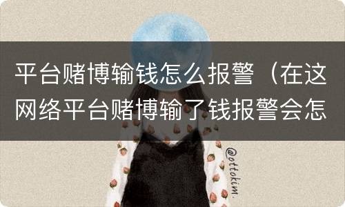 平台赌博输钱怎么报警（在这网络平台赌博输了钱报警会怎么样）