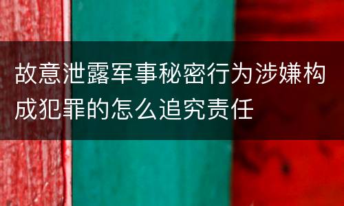故意泄露军事秘密行为涉嫌构成犯罪的怎么追究责任