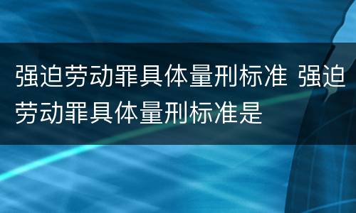 强迫劳动罪具体量刑标准 强迫劳动罪具体量刑标准是
