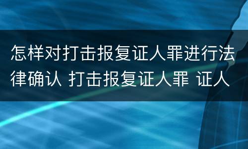 怎样对打击报复证人罪进行法律确认 打击报复证人罪 证人的范围