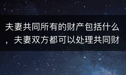夫妻共同所有的财产包括什么，夫妻双方都可以处理共同财产吗