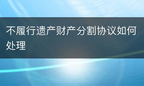 不履行遗产财产分割协议如何处理