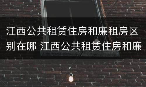 江西公共租赁住房和廉租房区别在哪 江西公共租赁住房和廉租房区别在哪儿