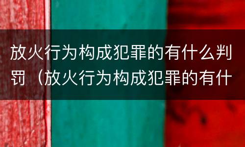 放火行为构成犯罪的有什么判罚(放火行为构成犯罪的有什么判罚吗)