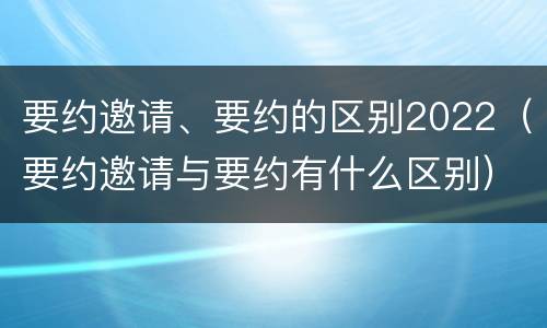 要约邀请、要约的区别2022（要约邀请与要约有什么区别）