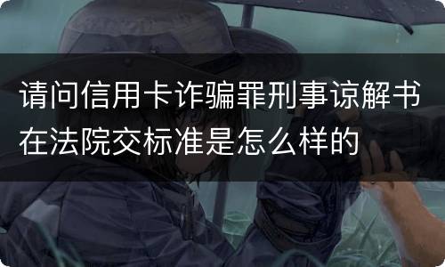 请问信用卡诈骗罪刑事谅解书在法院交标准是怎么样的