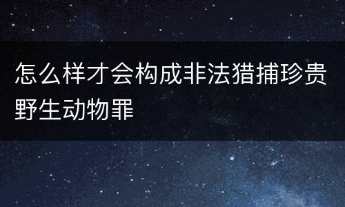 怎么样才会构成非法猎捕珍贵野生动物罪