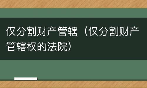 仅分割财产管辖（仅分割财产管辖权的法院）