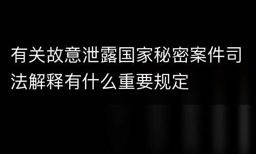 有关故意泄露国家秘密案件司法解释有什么重要规定