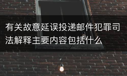 有关故意延误投递邮件犯罪司法解释主要内容包括什么