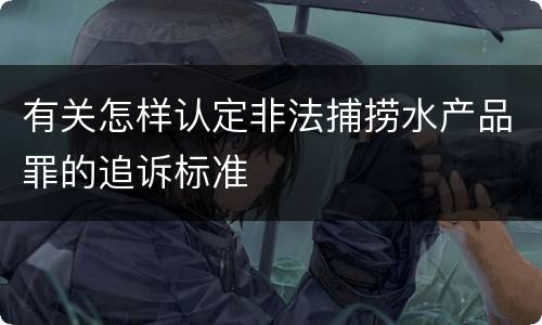 有关怎样认定非法捕捞水产品罪的追诉标准
