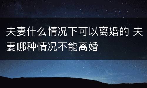 夫妻什么情况下可以离婚的 夫妻哪种情况不能离婚
