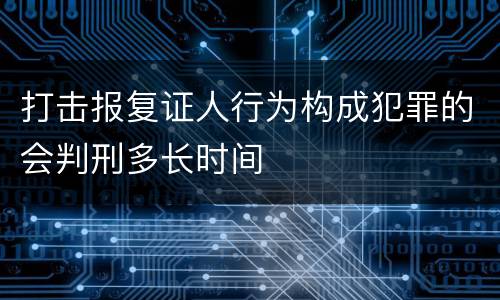 打击报复证人行为构成犯罪的会判刑多长时间