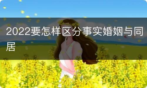 2022要怎样区分事实婚姻与同居