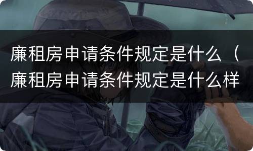 廉租房申请条件规定是什么（廉租房申请条件规定是什么样的）