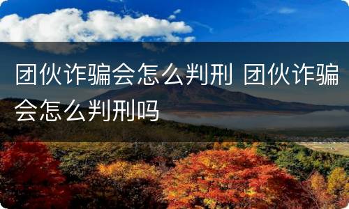 团伙诈骗会怎么判刑 团伙诈骗会怎么判刑吗