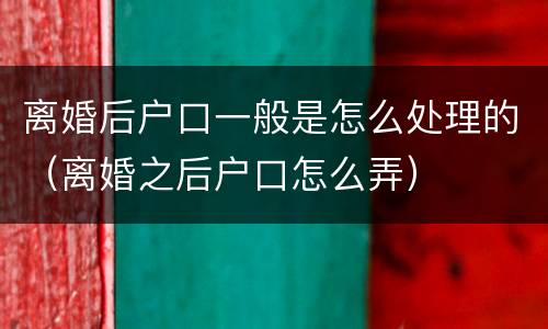 离婚后户口一般是怎么处理的（离婚之后户口怎么弄）