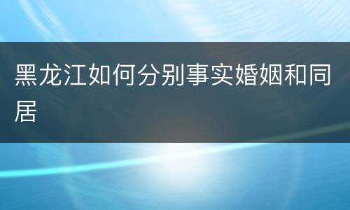 黑龙江如何分别事实婚姻和同居