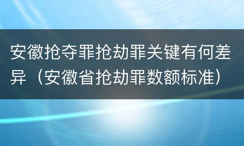 安徽抢夺罪抢劫罪关键有何差异（安徽省抢劫罪数额标准）