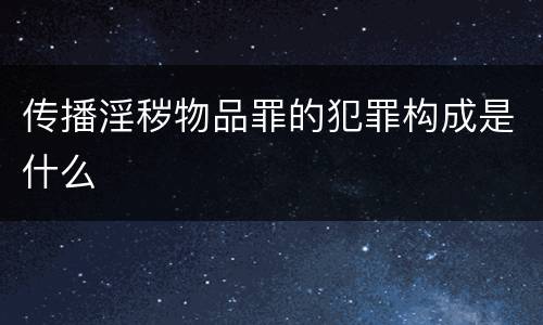 传播淫秽物品罪的犯罪构成是什么