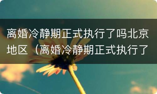 离婚冷静期正式执行了吗北京地区（离婚冷静期正式执行了吗北京地区法院）