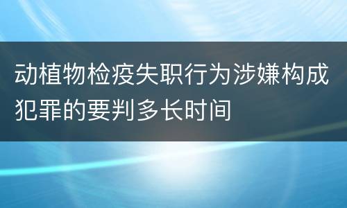 动植物检疫失职行为涉嫌构成犯罪的要判多长时间