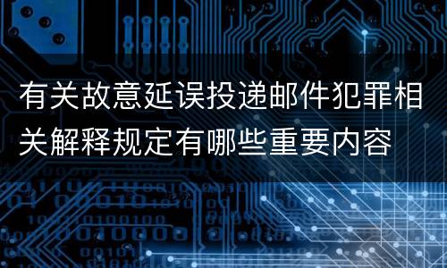 有关故意延误投递邮件犯罪相关解释规定有哪些重要内容