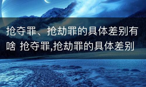 抢夺罪、抢劫罪的具体差别有啥 抢夺罪,抢劫罪的具体差别有啥不同