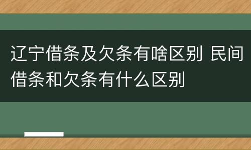 辽宁借条及欠条有啥区别 民间借条和欠条有什么区别