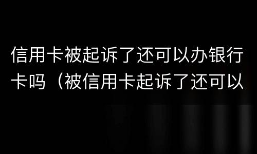 信用卡被起诉了还可以办银行卡吗（被信用卡起诉了还可以再协商吗）