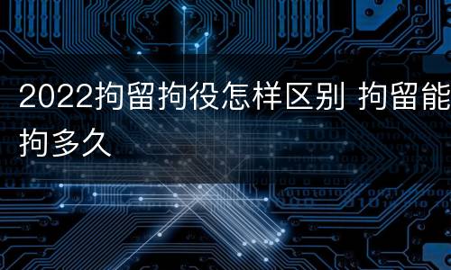 2022拘留拘役怎样区别 拘留能拘多久