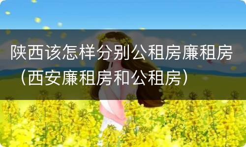 陕西该怎样分别公租房廉租房（西安廉租房和公租房）