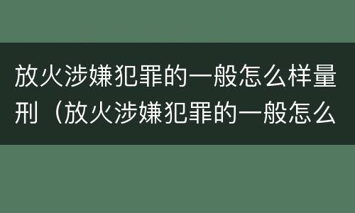 放火涉嫌犯罪的一般怎么样量刑（放火涉嫌犯罪的一般怎么样量刑呢）