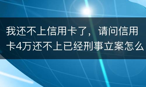 我还不上信用卡了，请问信用卡4万还不上已经刑事立案怎么办呢
