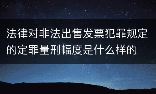 法律对非法出售发票犯罪规定的定罪量刑幅度是什么样的
