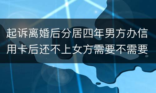起诉离婚后分居四年男方办信用卡后还不上女方需要不需要一起还