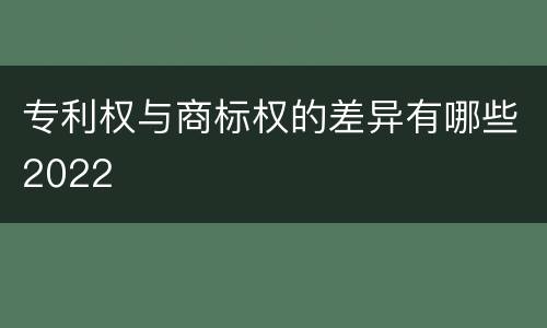 专利权与商标权的差异有哪些2022