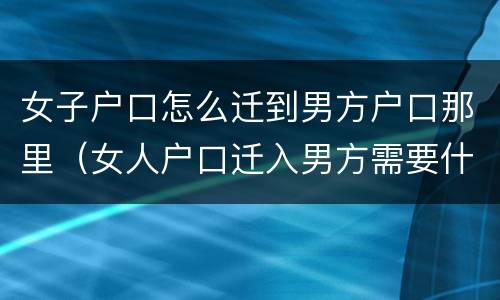 女子户口怎么迁到男方户口那里（女人户口迁入男方需要什么手续）